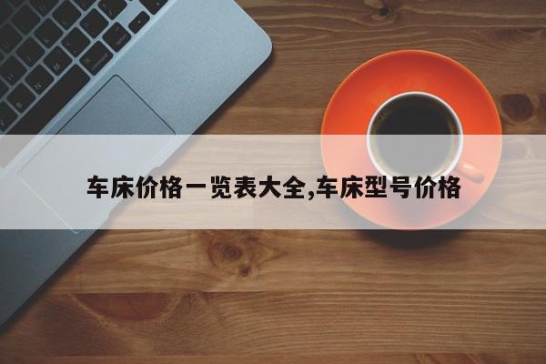 车床价格一览表大全,车床型号价格