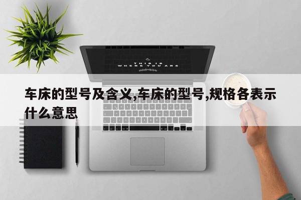 车床的型号及含义,车床的型号,规格各表示什么意思