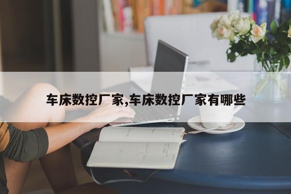 车床数控厂家,车床数控厂家有哪些