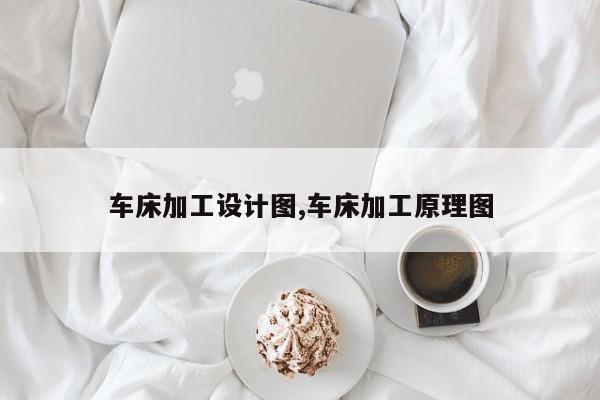 车床加工设计图,车床加工原理图