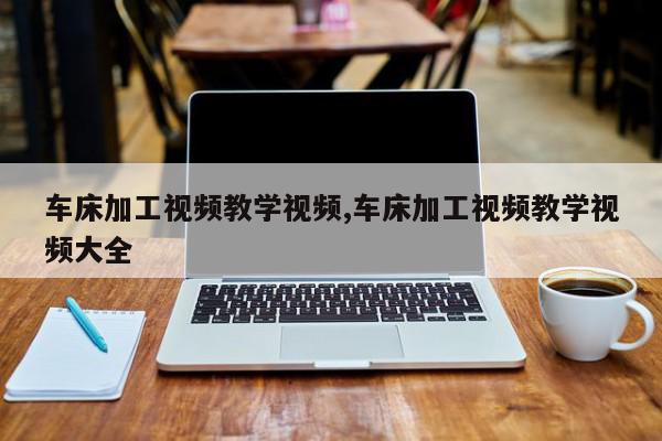车床加工视频教学视频,车床加工视频教学视频大全
