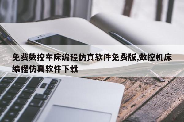 免费数控车床编程仿真软件免费版,数控机床编程仿真软件下载