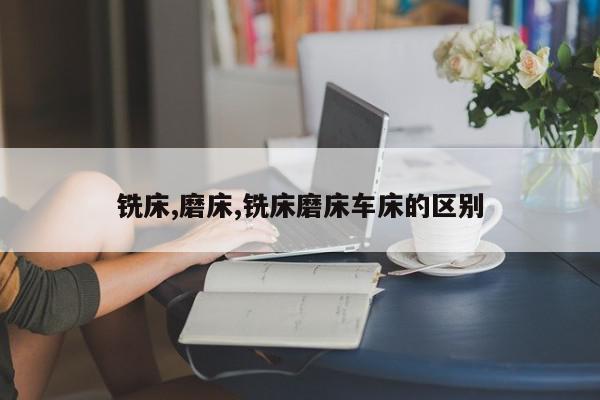 铣床,磨床,铣床磨床车床的区别
