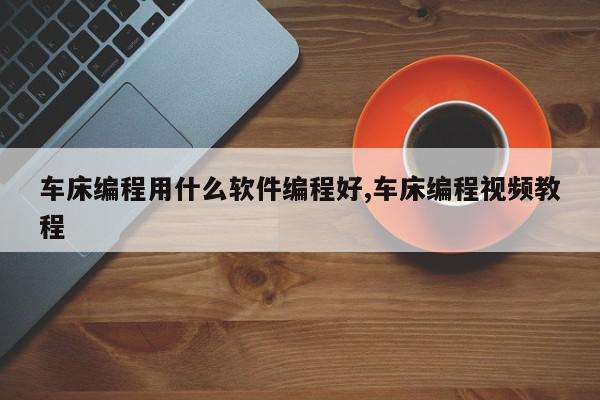 车床编程用什么软件编程好,车床编程视频教程
