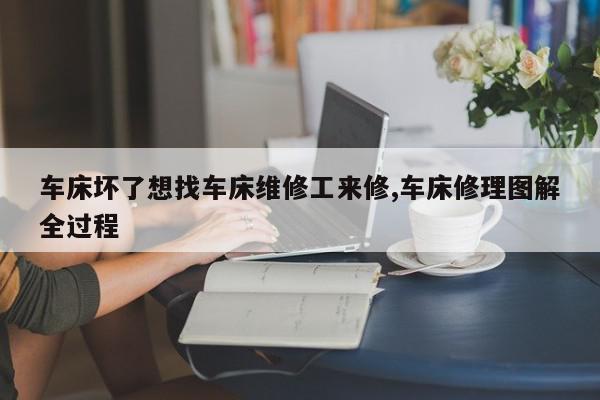 车床坏了想找车床维修工来修,车床修理图解全过程