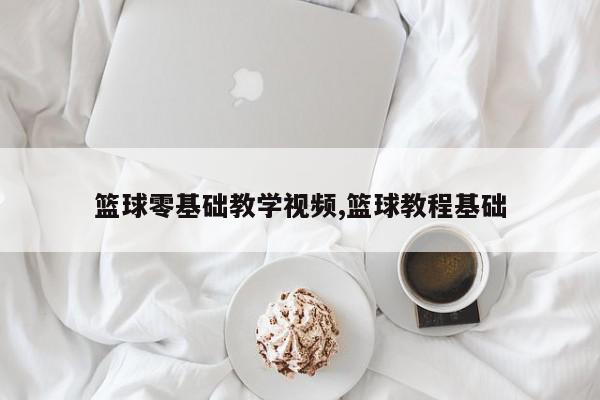 篮球零基础教学视频,篮球教程基础