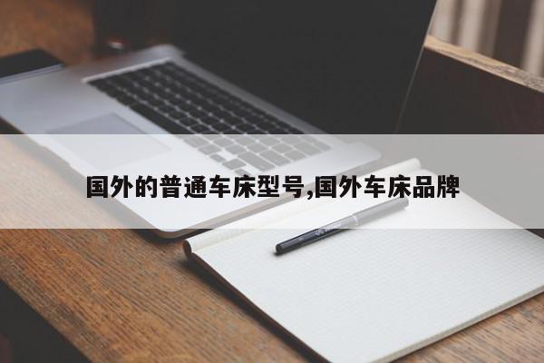 国外的普通车床型号,国外车床品牌